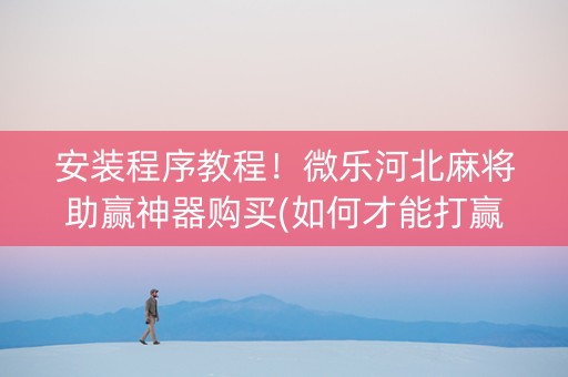 安装程序教程！微乐河北麻将助赢神器购买(如何才能打赢)