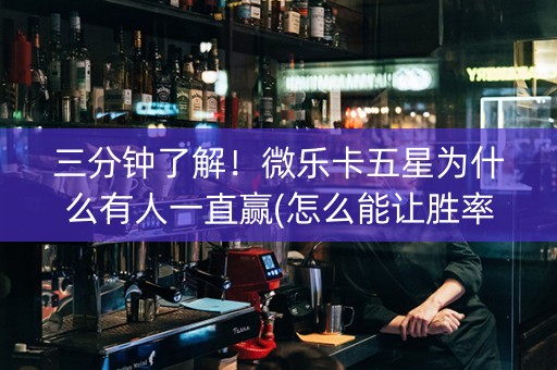 三分钟了解！微乐卡五星为什么有人一直赢(怎么能让胜率高)
