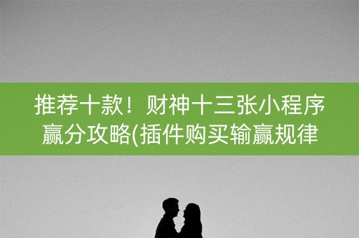 推荐十款！财神十三张小程序赢分攻略(插件购买输赢规律)