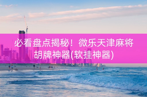 必看盘点揭秘！微乐天津麻将胡牌神器(软挂神器)