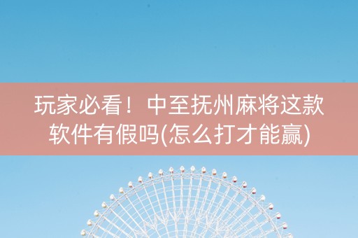 玩家必看！中至抚州麻将这款软件有假吗(怎么打才能赢)