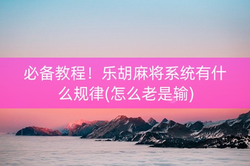 必备教程！乐胡麻将系统有什么规律(怎么老是输)
