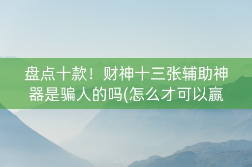 盘点十款！财神十三张辅助神器是骗人的吗(怎么才可以赢)