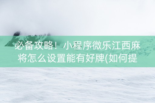 必备攻略！小程序微乐江西麻将怎么设置能有好牌(如何提高胡牌率)