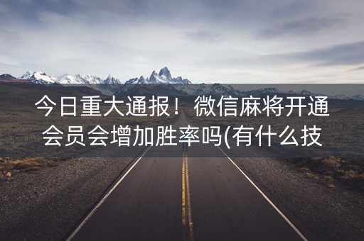 今日重大通报！微信麻将开通会员会增加胜率吗(有什么技巧)