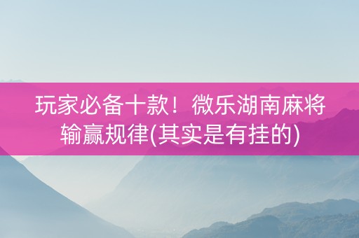 玩家必备十款！微乐湖南麻将输赢规律(其实是有挂的)