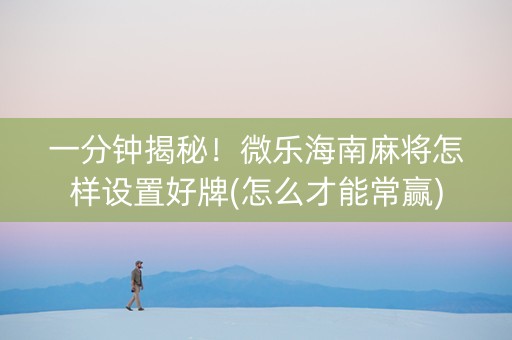 一分钟揭秘！微乐海南麻将怎样设置好牌(怎么才能常赢)