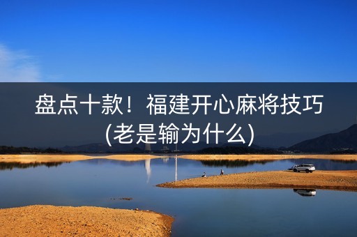 盘点十款！福建开心麻将技巧(老是输为什么)