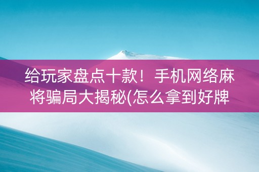 给玩家盘点十款！手机网络麻将骗局大揭秘(怎么拿到好牌)