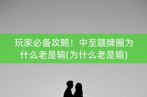玩家必备攻略！中至赣牌圈为什么老是输(为什么老是输)