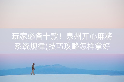 玩家必备十款！泉州开心麻将系统规律(技巧攻略怎样拿好牌)