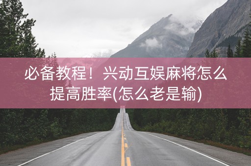 必备教程！兴动互娱麻将怎么提高胜率(怎么老是输)