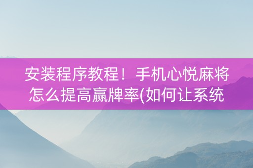 安装程序教程！手机心悦麻将怎么提高赢牌率(如何让系统发好牌)