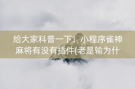 给大家科普一下！小程序雀神麻将有没有插件(老是输为什么)