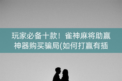 玩家必备十款！雀神麻将助赢神器购买骗局(如何打赢有插件吗)