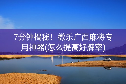 7分钟揭秘！微乐广西麻将专用神器(怎么提高好牌率)