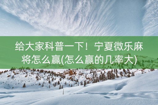 给大家科普一下！宁夏微乐麻将怎么赢(怎么赢的几率大)