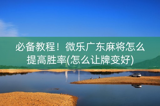 必备教程！微乐广东麻将怎么提高胜率(怎么让牌变好)
