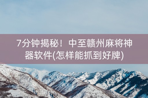 7分钟揭秘！中至赣州麻将神器软件(怎样能抓到好牌)