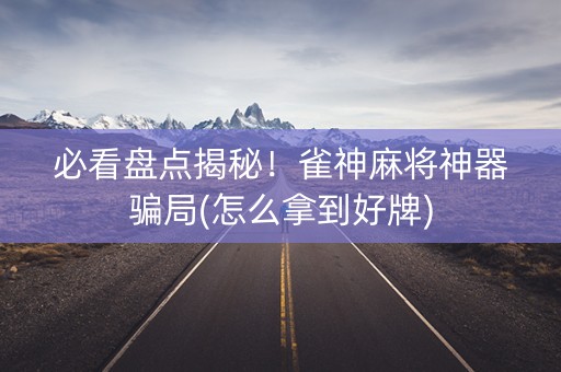 必看盘点揭秘！雀神麻将神器骗局(怎么拿到好牌)