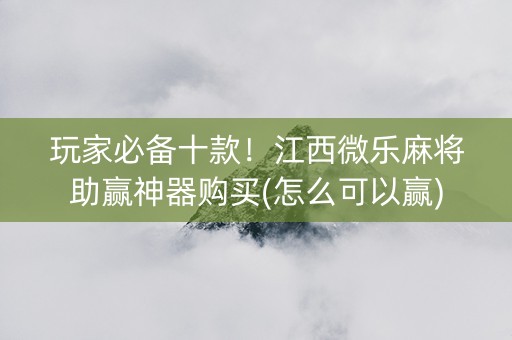 玩家必备十款！江西微乐麻将助赢神器购买(怎么可以赢)