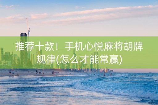 推荐十款！手机心悦麻将胡牌规律(怎么才能常赢)