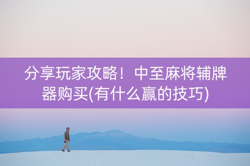分享玩家攻略！中至麻将辅牌器购买(有什么赢的技巧)