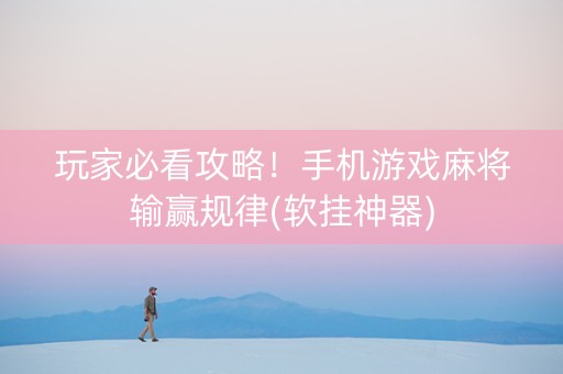 玩家必看攻略！手机游戏麻将输赢规律(软挂神器)