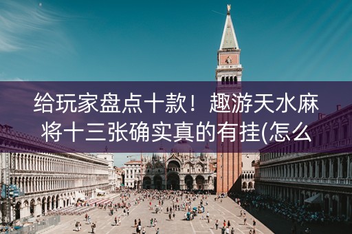 给玩家盘点十款！趣游天水麻将十三张确实真的有挂(怎么才能赢得多)