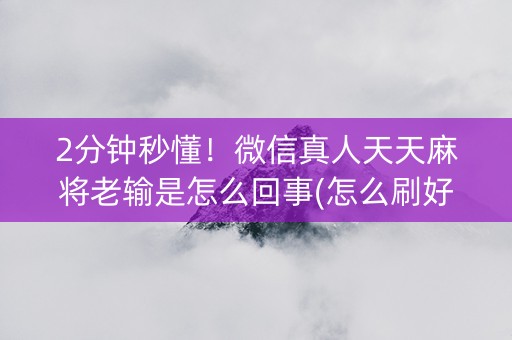 2分钟秒懂！微信真人天天麻将老输是怎么回事(怎么刷好牌)