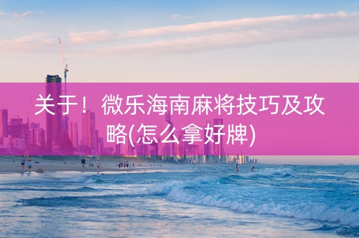 关于！微乐海南麻将技巧及攻略(怎么拿好牌)