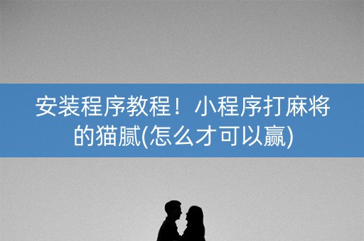 安装程序教程！小程序打麻将的猫腻(怎么才可以赢)