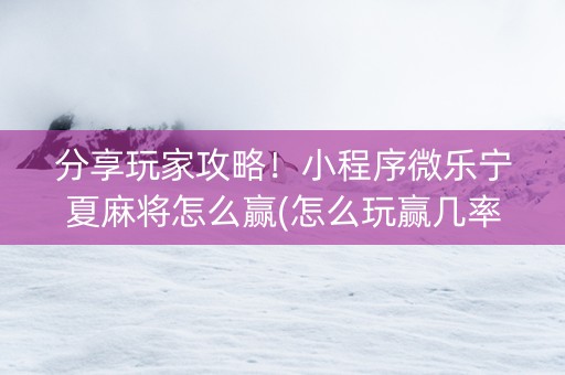 分享玩家攻略！小程序微乐宁夏麻将怎么赢(怎么玩赢几率大)