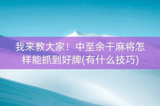 我来教大家！中至余干麻将怎样能抓到好牌(有什么技巧)