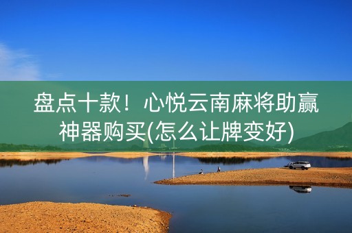 盘点十款！心悦云南麻将助赢神器购买(怎么让牌变好)