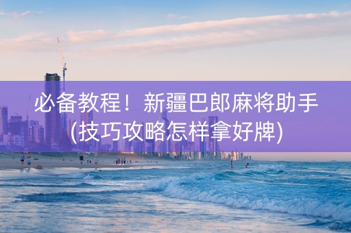 必备教程！新疆巴郎麻将助手(技巧攻略怎样拿好牌)