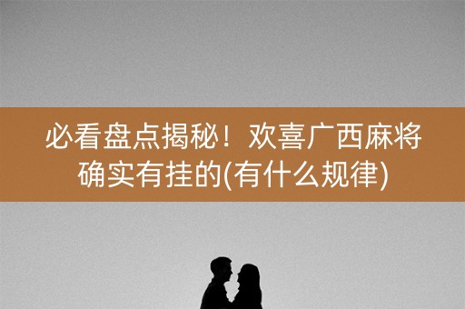 必看盘点揭秘！欢喜广西麻将确实有挂的(有什么规律)