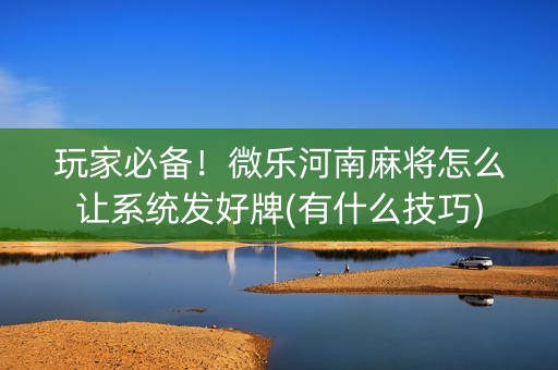 玩家必备！微乐河南麻将怎么让系统发好牌(有什么技巧)