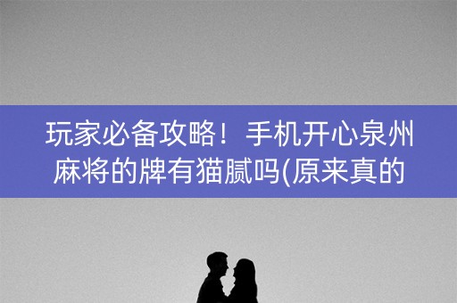 玩家必备攻略！手机开心泉州麻将的牌有猫腻吗(原来真的有挂)