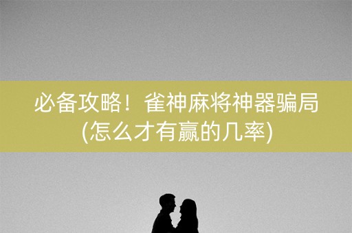 必备攻略！雀神麻将神器骗局(怎么才有赢的几率)