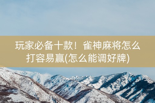 玩家必备十款！雀神麻将怎么打容易赢(怎么能调好牌)