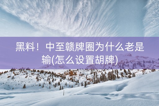 黑料！中至赣牌圈为什么老是输(怎么设置胡牌)