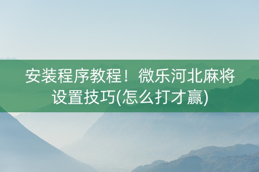 安装程序教程！微乐河北麻将设置技巧(怎么打才赢)