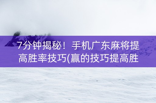7分钟揭秘！手机广东麻将提高胜率技巧(赢的技巧提高胜率)