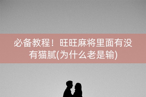 必备教程！旺旺麻将里面有没有猫腻(为什么老是输)