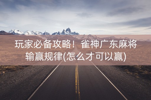 玩家必备攻略！雀神广东麻将输赢规律(怎么才可以赢)