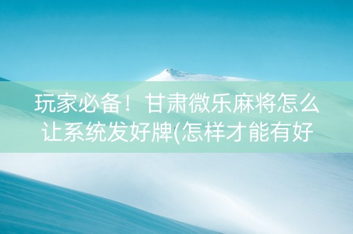 玩家必备！甘肃微乐麻将怎么让系统发好牌(怎样才能有好牌)