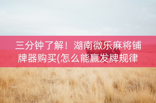 三分钟了解！湖南微乐麻将铺牌器购买(怎么能赢发牌规律)