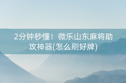 2分钟秒懂！微乐山东麻将助攻神器(怎么刷好牌)