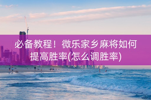 必备教程！微乐家乡麻将如何提高胜率(怎么调胜率)